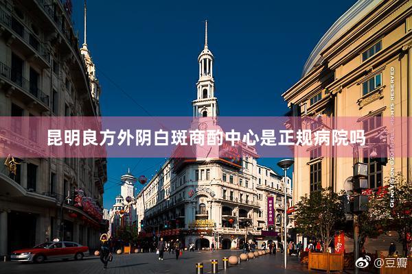 昆明良方外阴白斑商酌中心是正规病院吗