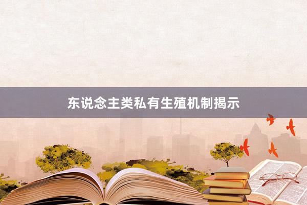 东说念主类私有生殖机制揭示