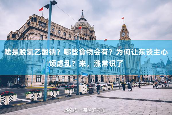 啥是脱氢乙酸钠？哪些食物会有？为何让东谈主心烦虑乱？来，涨常识了