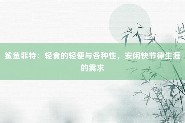 鲨鱼菲特：轻食的轻便与各种性，安闲快节律生涯的需求