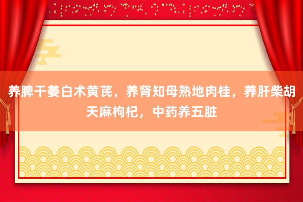 养脾干姜白术黄芪，养肾知母熟地肉桂，养肝柴胡天麻枸杞，中药养五脏