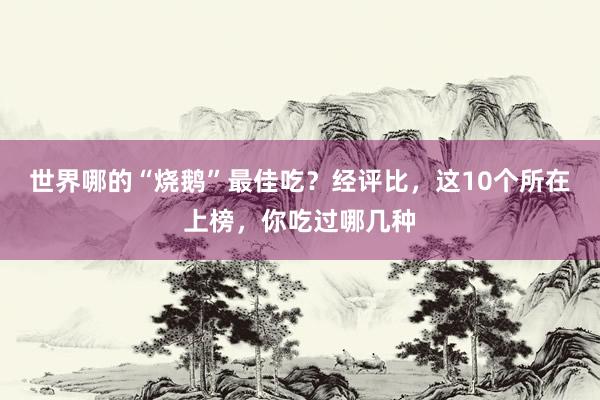 世界哪的“烧鹅”最佳吃？经评比，这10个所在上榜，你吃过哪几种