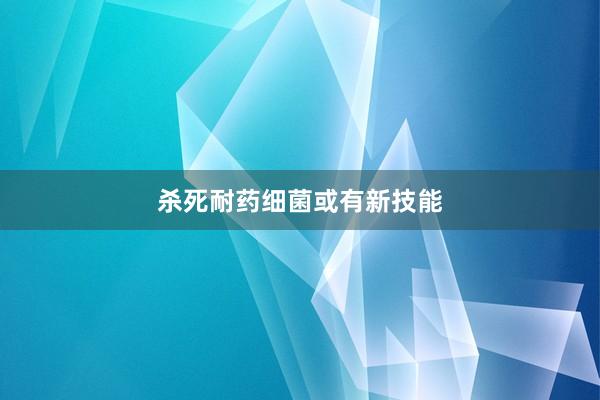 杀死耐药细菌或有新技能