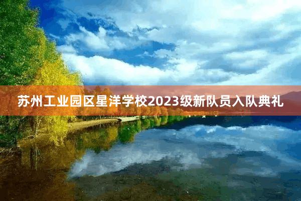 苏州工业园区星洋学校2023级新队员入队典礼
