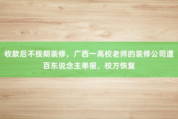 收款后不按期装修，广西一高校老师的装修公司遭百东说念主举报，校方恢复