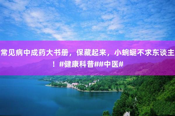 常见病中成药大书册，保藏起来，小蜿蜒不求东谈主！#健康科普##中医#