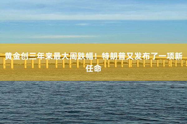 黄金创三年来最大周跌幅！特朗普又发布了一项新任命