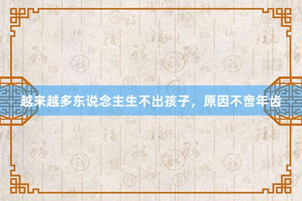 越来越多东说念主生不出孩子，原因不啻年齿