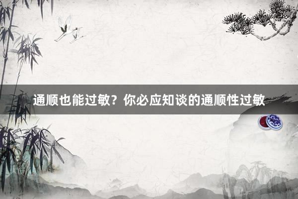通顺也能过敏？你必应知谈的通顺性过敏