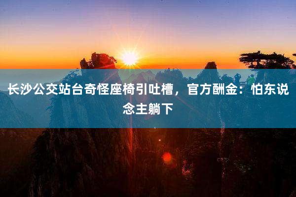 长沙公交站台奇怪座椅引吐槽，官方酬金：怕东说念主躺下