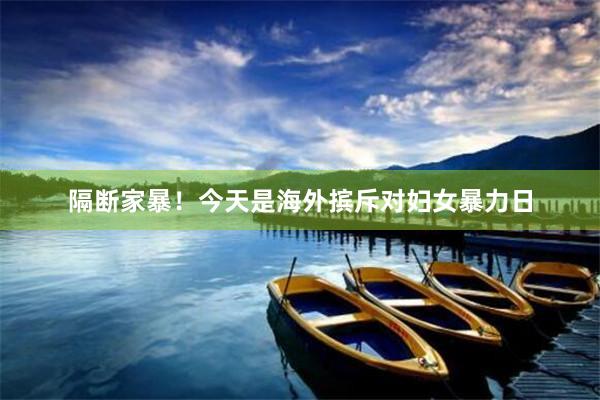 隔断家暴！今天是海外摈斥对妇女暴力日