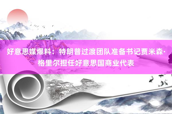 好意思媒爆料：特朗普过渡团队准备书记贾米森·格里尔担任好意思国商业代表
