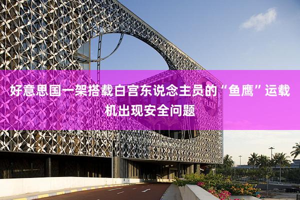 好意思国一架搭载白宫东说念主员的“鱼鹰”运载机出现安全问题