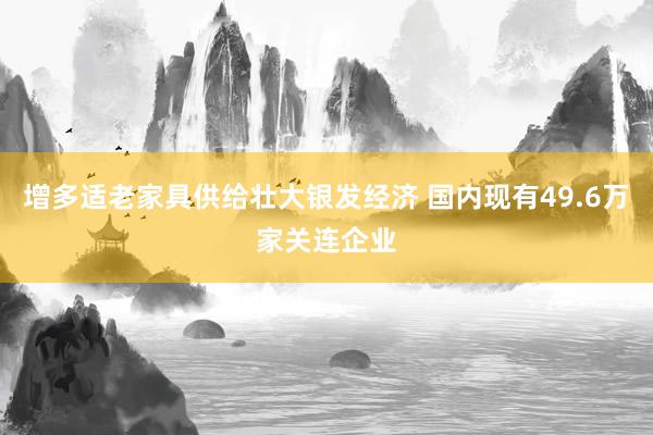 增多适老家具供给壮大银发经济 国内现有49.6万家关连企业